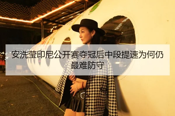 安洗莹印尼公开赛夺冠后中段提速为何仍最难防守