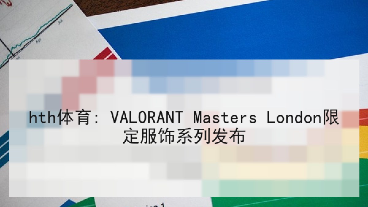 hth体育: VALORANT Masters London限定服饰系列发布 hth体育: VALORANT Masters London限定服饰系列发布