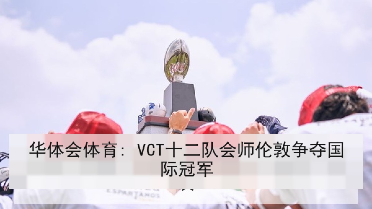华体会体育: VCT十二队会师伦敦争夺国际冠军