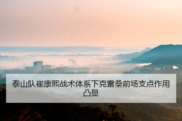 泰山队崔康熙战术体系下克雷桑前场支点作用凸显