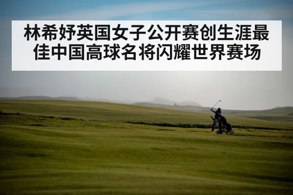 林希妤英国女子公开赛创生涯最佳中国高球名将闪耀世界赛场