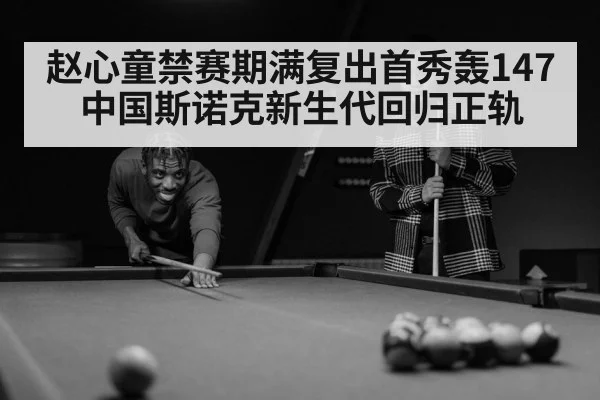 赵心童禁赛期满复出首秀轰147 中国斯诺克新生代回归正轨