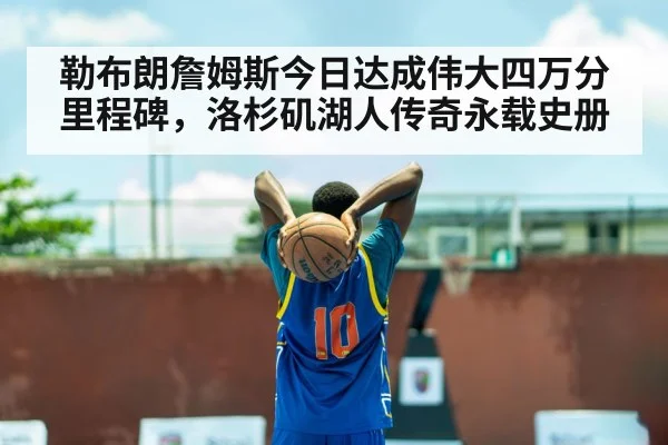 勒布朗詹姆斯今日达成伟大四万分里程碑，洛杉矶湖人传奇永载史册