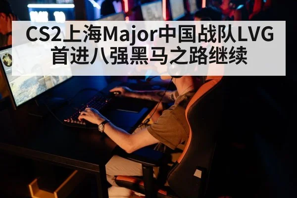 CS2上海Major中国战队LVG首进八强黑马之路继续