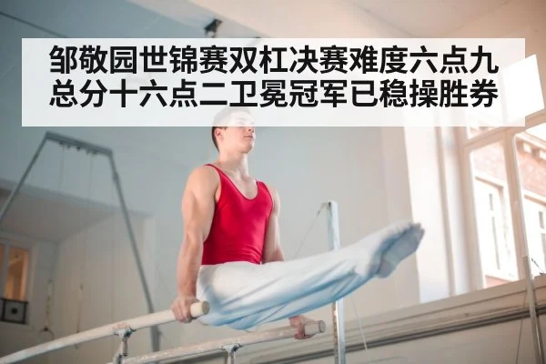 邹敬园世锦赛双杠决赛难度六点九总分十六点二卫冕冠军已稳操胜券
