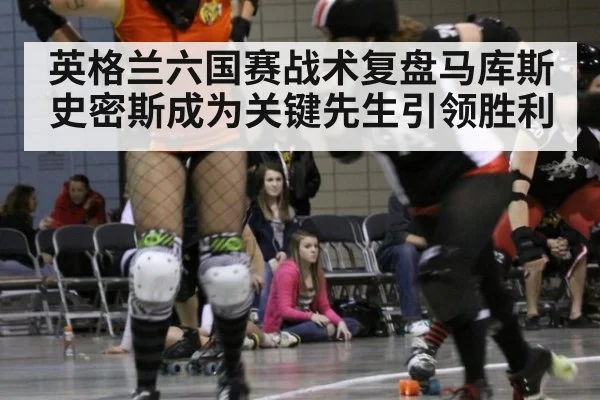 英格兰六国赛战术复盘马库斯史密斯成为关键先生引领胜利