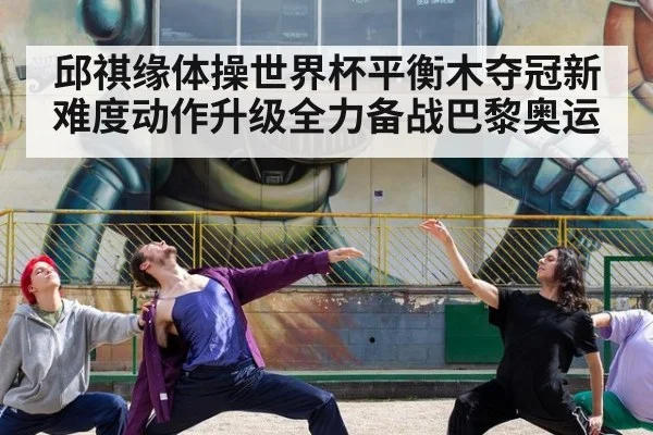 邱祺缘体操世界杯平衡木夺冠新难度动作升级全力备战巴黎奥运
